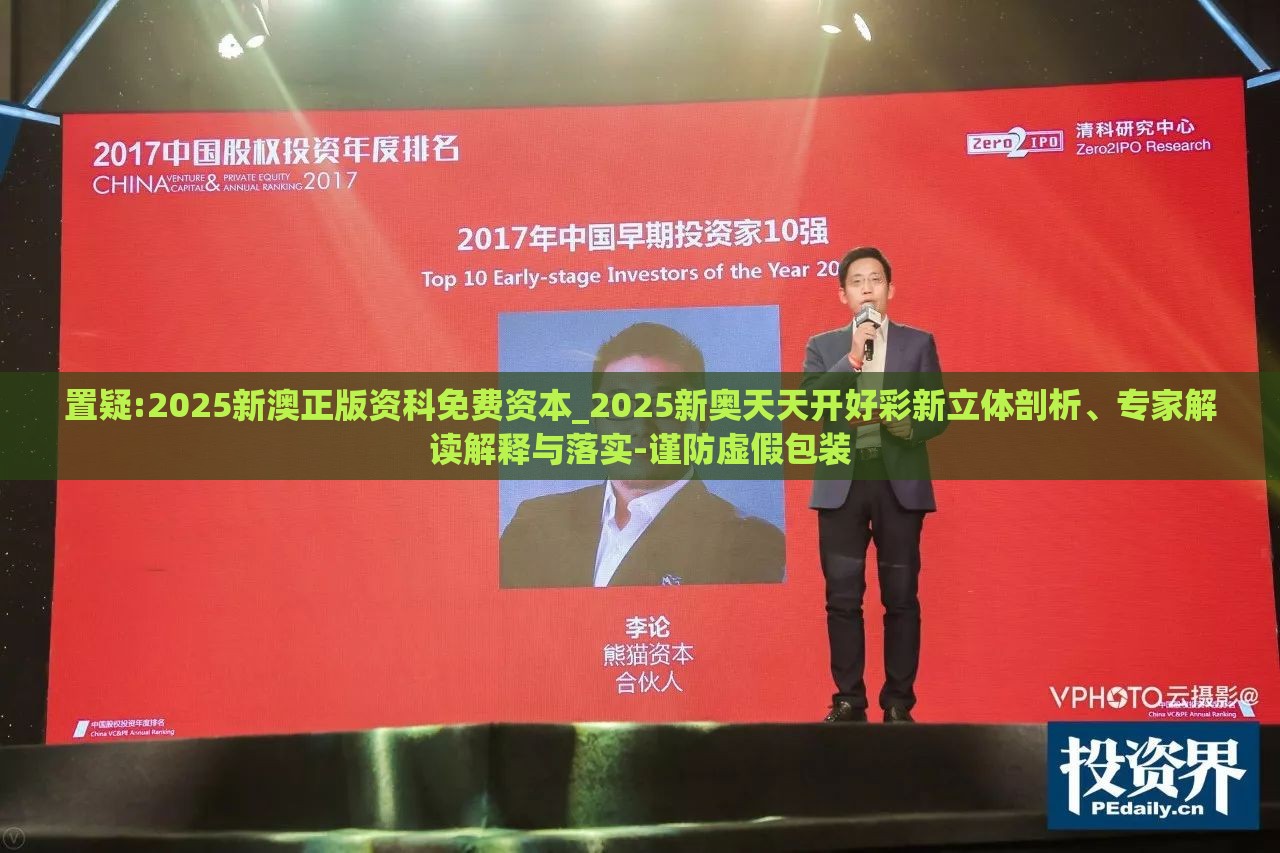 置疑:2025新澳正版资科免费资本_2025新奥天天开好彩新立体剖析、专家解读解释与落实-谨防虚假包装