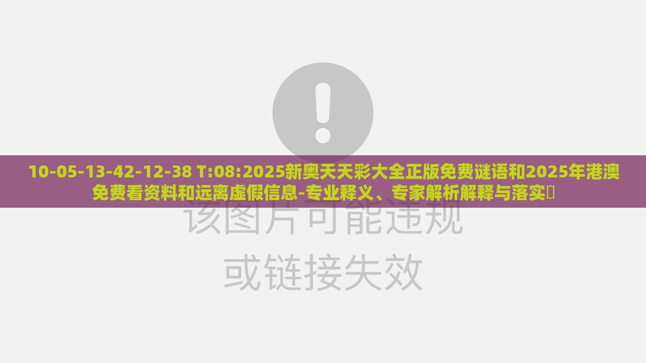 10-05-13-42-12-38 T:08:2025新奥天天彩大全正版免费谜语和2025年港澳免费看资料和远离虚假信息-专业释义、专家解析解释与落实​