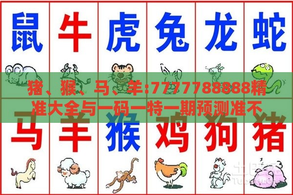 猪、猴、马、羊:7777788888精准大全与一码一特一期预测准不准,防范虚假鼓吹术-标准释义、解释与落实