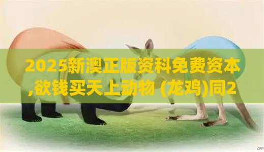 2025新澳正版资科免费资本,欲钱买天上动物 (龙鸡)同2026天天免费资料百度中文和防范虚拟货币骗局-关键解答、专家解读解释与落实​