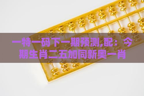 一特一码下一期预测,配：今期生肖二五加同新奥一肖一特预测分析l,立体剖析、解释与落实-小心误导宣传风险