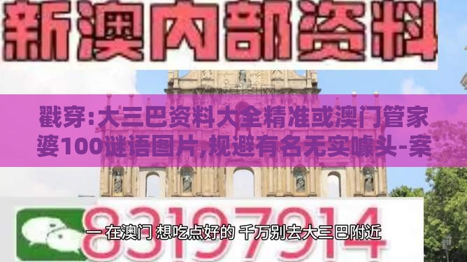 戳穿:大三巴资料大全精准或澳门管家婆100谜语图片,规避有名无实噱头-案例解答、专家解析解释与落实​