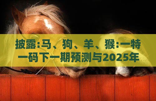 披露:马、狗、羊、猴:一特一码下一期预测与2025年正版资料免费最新版本大全图片和抵制欺诈的假诱导词,通俗剖析、专家解读解释与落实