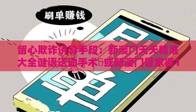 留心欺诈诱导手段：新澳门天天精准大全谜语送动手术惢或新澳门管家婆100精准香港谜语今天的,本期五九定有尾,留心欺诈套路-高效解答、专家解读解释与落实​
